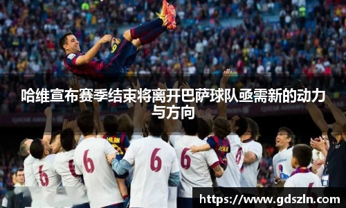 哈维宣布赛季结束将离开巴萨球队亟需新的动力与方向