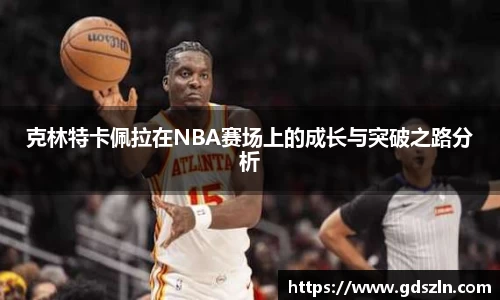 克林特卡佩拉在NBA赛场上的成长与突破之路分析